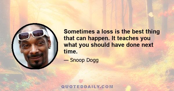 Sometimes a loss is the best thing that can happen. It teaches you what you should have done next time.