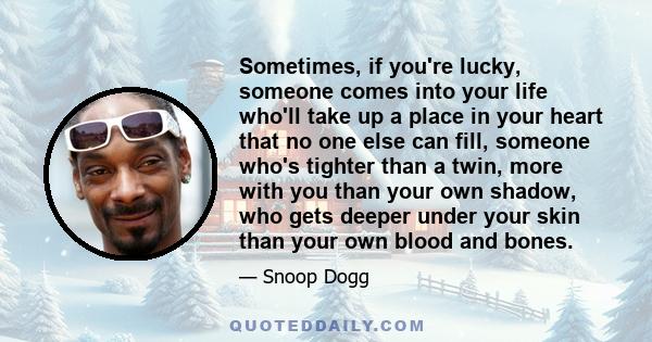 Sometimes, if you're lucky, someone comes into your life who'll take up a place in your heart that no one else can fill, someone who's tighter than a twin, more with you than your own shadow, who gets deeper under your