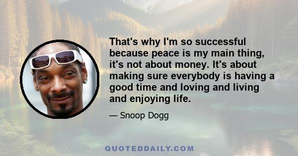 That's why I'm so successful because peace is my main thing, it's not about money. It's about making sure everybody is having a good time and loving and living and enjoying life.