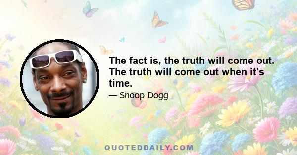 The fact is, the truth will come out. The truth will come out when it's time.