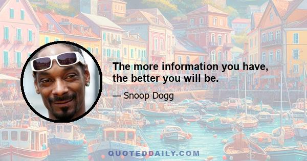 The more information you have, the better you will be.