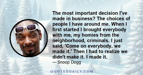 The most important decision I've made in business? The choices of people I have around me. When I first started I brought everybody with me, my homies from the neighborhood, criminals. I just said, 'Come on everybody,