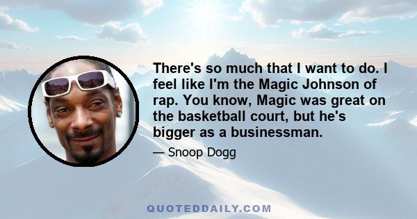 There's so much that I want to do. I feel like I'm the Magic Johnson of rap. You know, Magic was great on the basketball court, but he's bigger as a businessman.