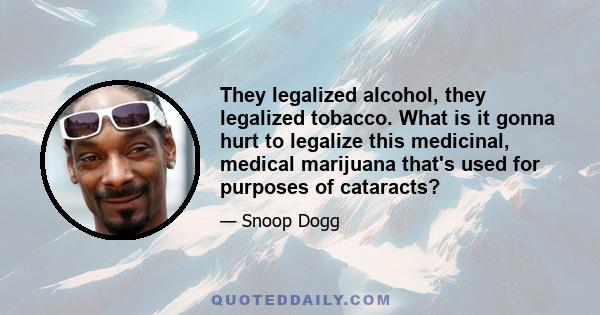 They legalized alcohol, they legalized tobacco. What is it gonna hurt to legalize this medicinal, medical marijuana that's used for purposes of cataracts?