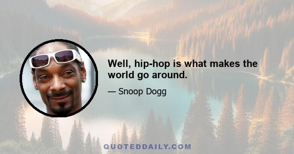 Well, hip-hop is what makes the world go around.