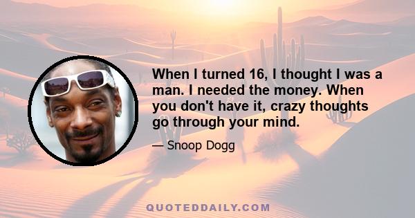 When I turned 16, I thought I was a man. I needed the money. When you don't have it, crazy thoughts go through your mind.