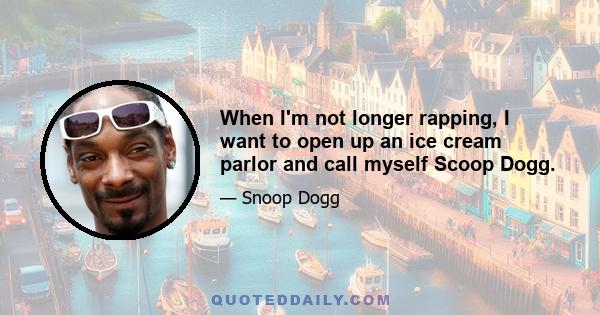 When I'm not longer rapping, I want to open up an ice cream parlor and call myself Scoop Dogg.