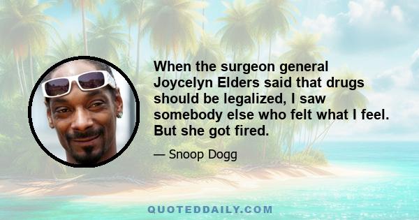 When the surgeon general Joycelyn Elders said that drugs should be legalized, I saw somebody else who felt what I feel. But she got fired.