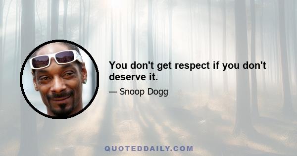 You don't get respect if you don't deserve it.