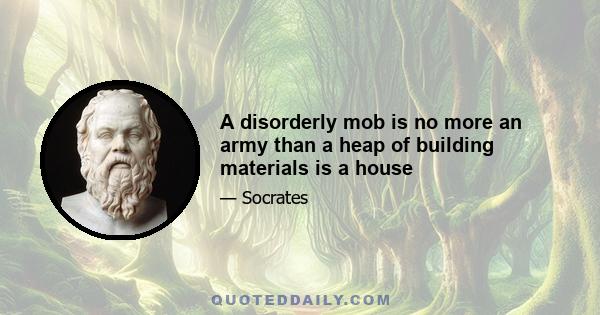 A disorderly mob is no more an army than a heap of building materials is a house