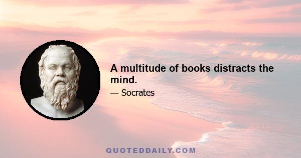 A multitude of books distracts the mind.