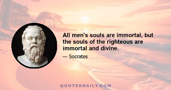 All men's souls are immortal, but the souls of the righteous are immortal and divine.