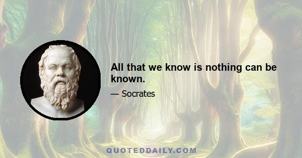 All that we know is nothing can be known.