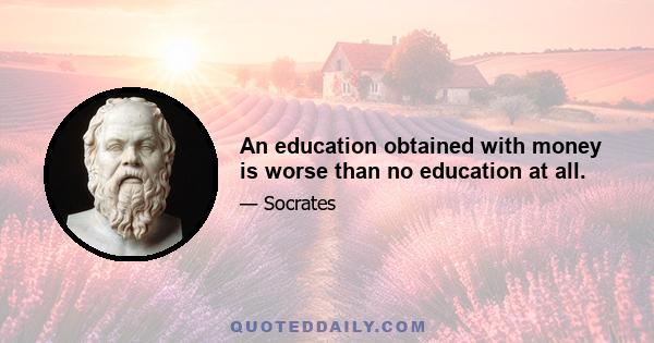 An education obtained with money is worse than no education at all.