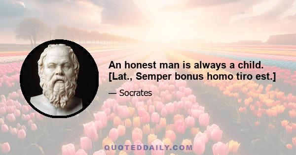 An honest man is always a child. [Lat., Semper bonus homo tiro est.]