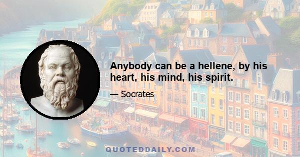 Anybody can be a hellene, by his heart, his mind, his spirit.