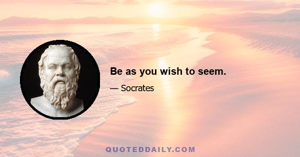 Be as you wish to seem.