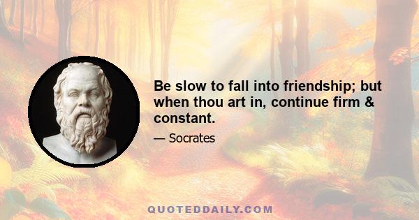 Be slow to fall into friendship; but when thou art in, continue firm & constant.