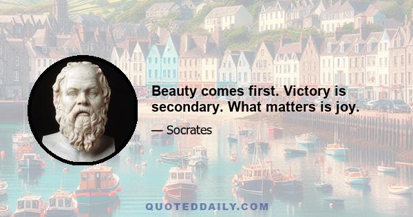 Beauty comes first. Victory is secondary. What matters is joy.