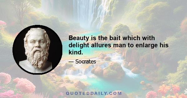 Beauty is the bait which with delight allures man to enlarge his kind.