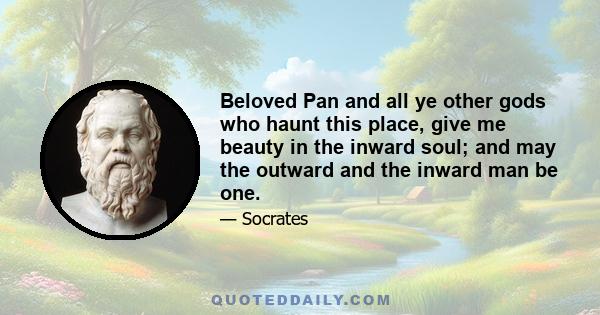 Beloved Pan and all ye other gods who haunt this place, give me beauty in the inward soul; and may the outward and the inward man be one.