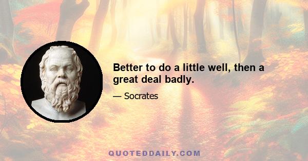 Better to do a little well, then a great deal badly.