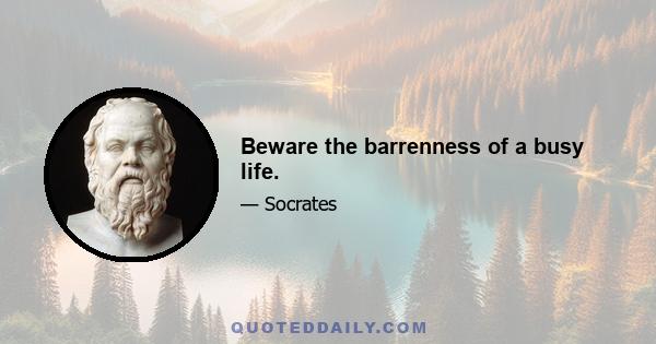 Beware the barrenness of a busy life.