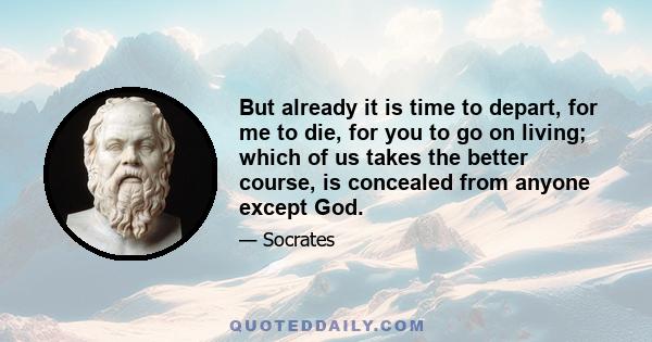 But already it is time to depart, for me to die, for you to go on living; which of us takes the better course, is concealed from anyone except God.