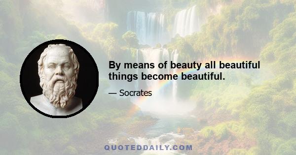 By means of beauty all beautiful things become beautiful.