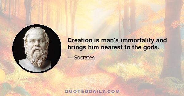 Creation is man's immortality and brings him nearest to the gods.