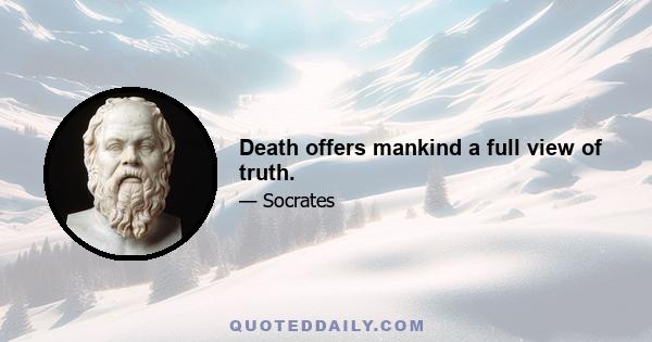 Death offers mankind a full view of truth.