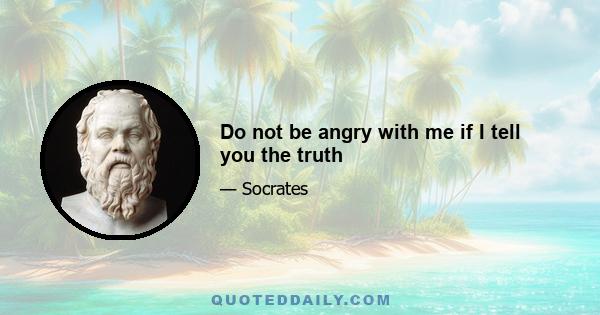 Do not be angry with me if I tell you the truth