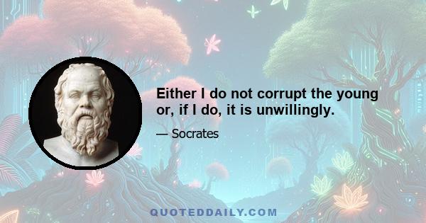 Either I do not corrupt the young or, if I do, it is unwillingly.