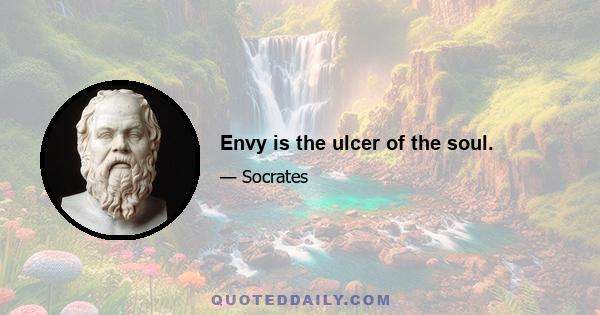 Envy is the ulcer of the soul.