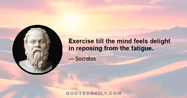 Exercise till the mind feels delight in reposing from the fatigue.