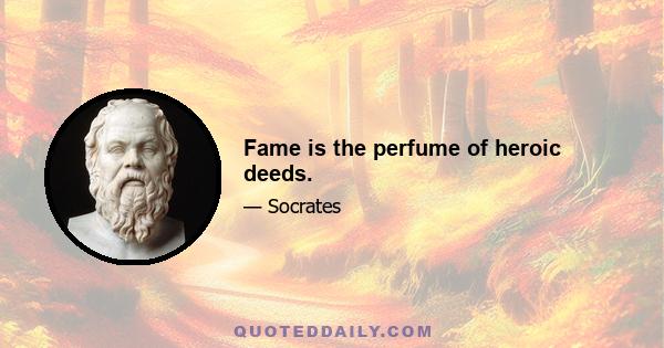 Fame is the perfume of heroic deeds.