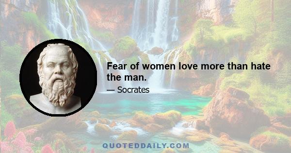 Fear of women love more than hate the man.