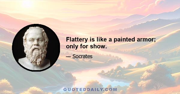 Flattery is like a painted armor; only for show.