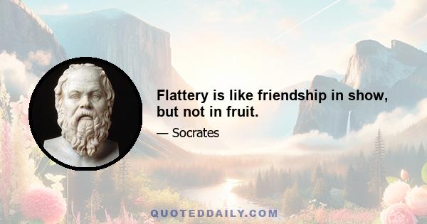 Flattery is like friendship in show, but not in fruit.