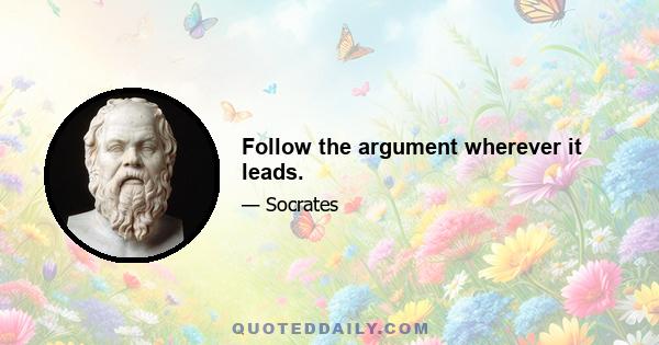 Follow the argument wherever it leads.