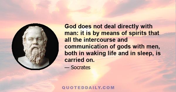 God does not deal directly with man: it is by means of spirits that all the intercourse and communication of gods with men, both in waking life and in sleep, is carried on.