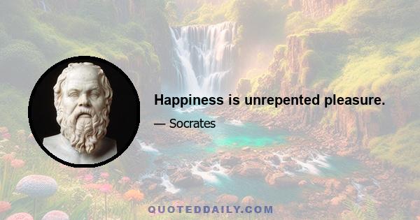 Happiness is unrepented pleasure.