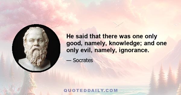 He said that there was one only good, namely, knowledge; and one only evil, namely, ignorance.