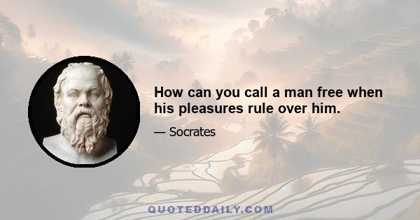 How can you call a man free when his pleasures rule over him.