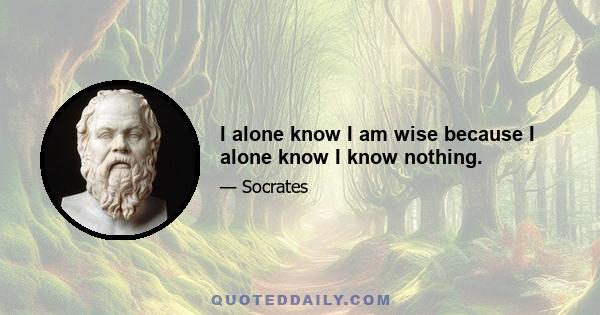 I alone know I am wise because I alone know I know nothing.