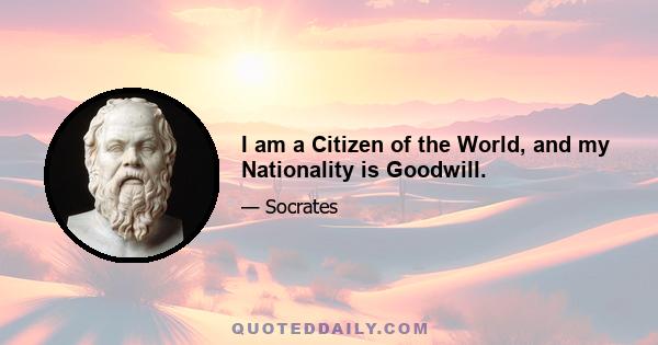 I am a Citizen of the World, and my Nationality is Goodwill.