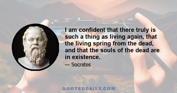 I am confident that there truly is such a thing as living again, that the living spring from the dead, and that the souls of the dead are in existence.