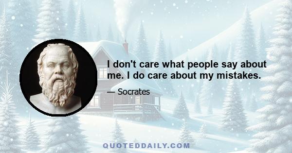 I don't care what people say about me. I do care about my mistakes.