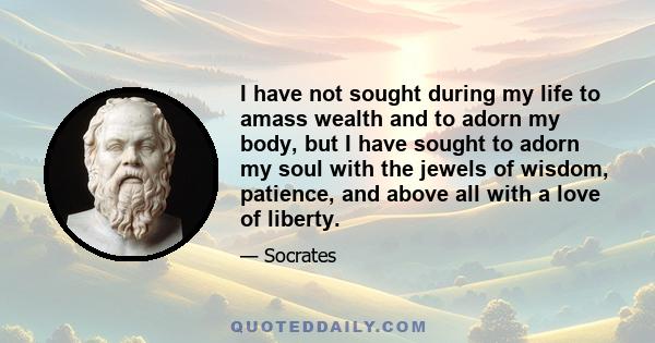 I have not sought during my life to amass wealth and to adorn my body, but I have sought to adorn my soul with the jewels of wisdom, patience, and above all with a love of liberty.