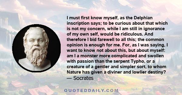 I must first know myself, as the Delphian inscription says; to be curious about that which is not my concern, while I am still in ignorance of my own self, would be ridiculous. And therefore I bid farewell to all this;